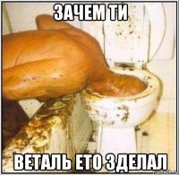 зачем ти веталь ето зделал