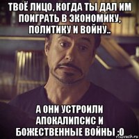 твоё лицо, когда ты дал им поиграть в экономику, политику и войну.. а они устроили апокалипсис и божественные войны :о