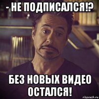 - не подписался!? без новых видео остался!