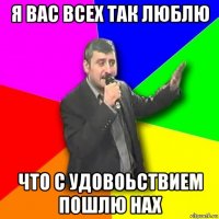 я вас всех так люблю что с удовоьствием пошлю нах