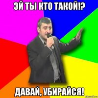 эй ты кто такой!? давай, убирайся!