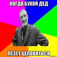 когда бухой дед лезет целоваться