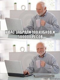 у вас забрали 100 кубков и 500000 ресов 