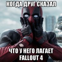 когда друг сказал что у него лагает fallout 4