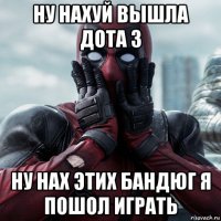 ну нахуй вышла дота 3 ну нах этих бандюг я пошол играть