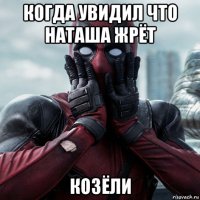 когда увидил что наташа жрёт козёли