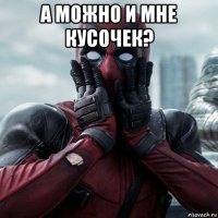 а можно и мне кусочек? 