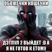 обожечки кошечки дэтпул 2 выйдет :d а я не готов к етому