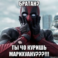 братан? ты чо куришь марихуану???!!!