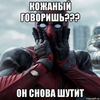 кожаный говоришь??? он снова шутит