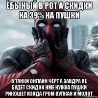 ёбыный в рот а скидки на 39% на пушки в танки онлайн чёрт а завдра не будет скидок нме нужна пушки рикошет изида гром вулкан и молот