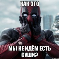 как это мы не идём есть суши?