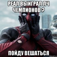 реал выиграл лч чемпионов ? пойду вешаться