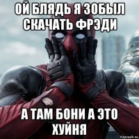 ой блядь я зобыл скачать фрэди а там бони а это хуйня