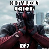 он станцевал лизгинку хуй?