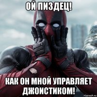 ой пиздец! как он мной управляет джоистиком!