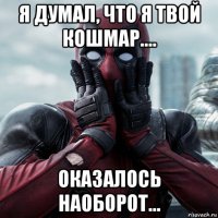 я думал, что я твой кошмар.... оказалось наоборот...