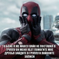  о боже я же максу лайк не поставил в группу он меня убэт помогите мне друзья зайдите в группу и лайкните записи