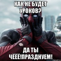 как не будет уроков? да ты чёёё!празднуем!