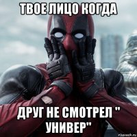 твое лицо когда друг не смотрел " универ"