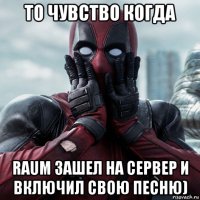 то чувство когда raum зашел на сервер и включил свою песню)