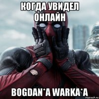 когда увидел онлайн bogdan*a warka*a