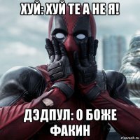 хуй: хуй те а не я! дэдпул: о боже факин