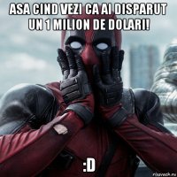 asa cind vezi ca ai disparut un 1 milion de dolari! :d