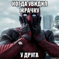 когда увидил жрачку у друга