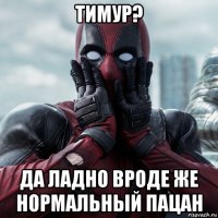 тимур? да ладно вроде же нормальный пацан