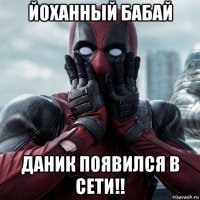 йоханный бабай даник появился в сети!!