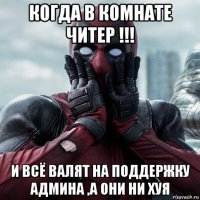 когда в комнате читер !!! и всё валят на поддержку админа ,а они ни хуя