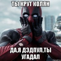 ты крут колян да,я дэдпул,ты угадал