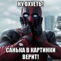 ну охуеть! санька в картинки верит!