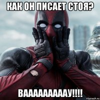 как он писает стоя? вааааааааау!!!!