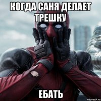 когда саня делает трешку ебать