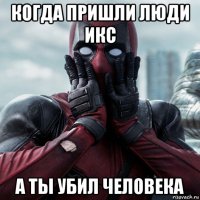 когда пришли люди икс а ты убил человека