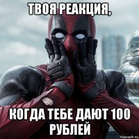 твоя реакция, когда тебе дают 100 рублей