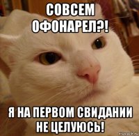 совсем офонарел?! я на первом свидании не целуюсь!