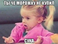 ты че морожку не купил сука