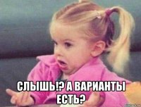  слышь!? а варианты есть?