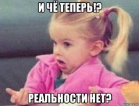 и чё теперь!? реальности нет?