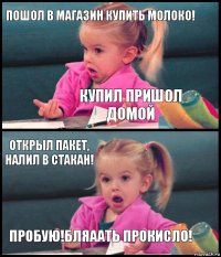 Пошол в магазин купить молоко! Купил пришол домой Открыл пакет, налил в стакан! Пробую!Бляаать прокисло!