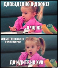 Давыденко к доске! А ЧО Я? Давыденко к доске, кому говорю! Да идите на хуй