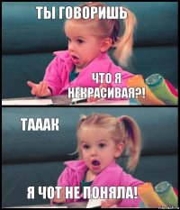 ты говоришь что я некрасивая?! тааак я чот не поняла!