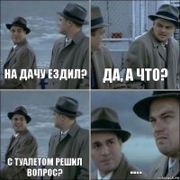 на дачу ездил? да, а что? С туалетом решил вопрос? ....