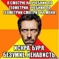 я смотрю на учебник по геометрии. учебник по геометрии смотрит на меня. искра. буря. безумие. ненависть.