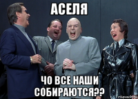 аселя чо все наши собираются??