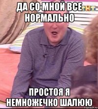 да со мной все нормально простоя я немножечко шалюю