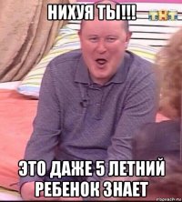 нихуя ты!!! это даже 5 летний ребенок знает